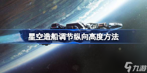 星空造船怎么調(diào)節(jié)縱向高度,星空造船調(diào)節(jié)縱向高度方法