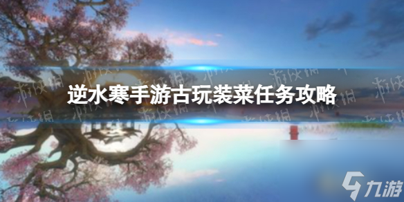 《<a id='link_pop' class='keyword-tag' href='https://www.9game.cn/nishuihan1/'>逆水寒手游</a>》古玩装菜任务攻略