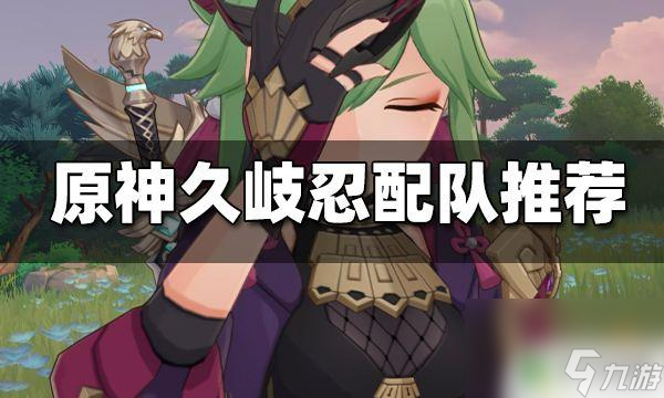 原神久岐忍配队平民 原神久岐忍最佳配队搭配推荐