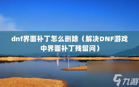 dnf界面补丁怎么删除⸨解决DNF游戏中界面补丁残留问⸩