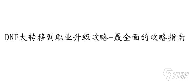 DNF大转移副职业升级攻略-最全面的攻略指南