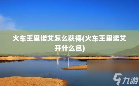 火车王里诺艾怎么获取 火车王里诺艾开什么包 