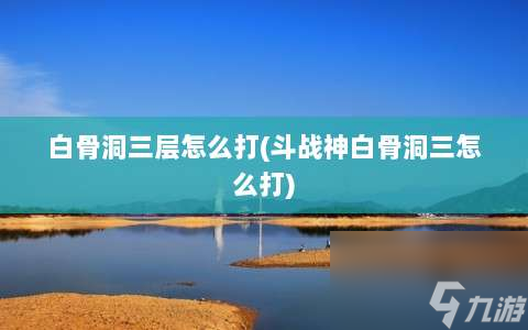 白骨洞三层怎么打 斗战神白骨洞三怎么打