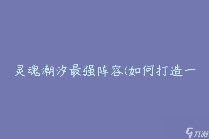 靈魂潮汐最強(qiáng)陣容(如何打造一支無(wú)敵陣容)