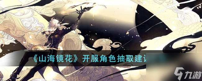 山海镜花开服角色抽什么-开服角色抽取建议分享