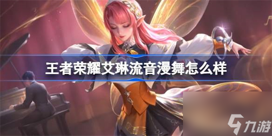 王者荣耀艾琳流音漫舞怎么样 王者荣耀艾琳流音漫舞皮肤介绍