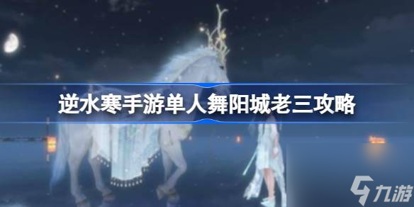 逆水寒手游单人舞阳城老三怎么打 逆水寒手游单人舞阳城老三攻略