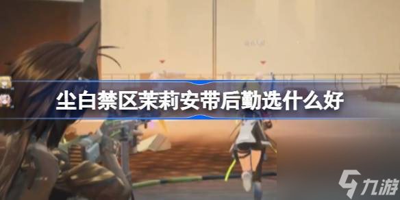 尘白禁区茉莉安带后勤选什么好 尘白禁区茉莉安后勤搭配