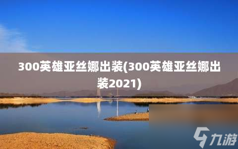 300英雄亚丝娜出装⸨300英雄亚丝娜出装2021⸩