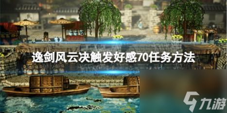 逸剑风云决好感70怎么触发？ 触发好感70任务方法