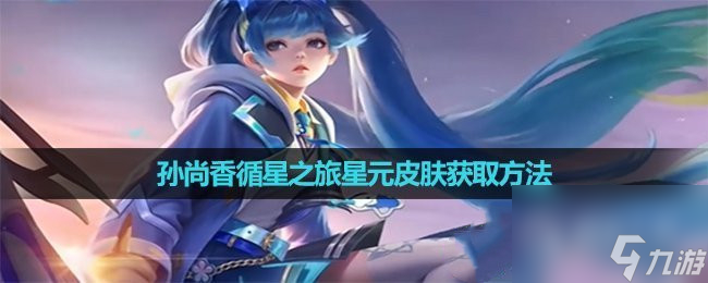 王者荣耀孙尚香循星之旅星元皮肤获取方法指南