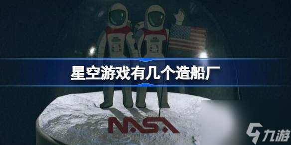 星空游戏有几个造船厂,造船厂介绍