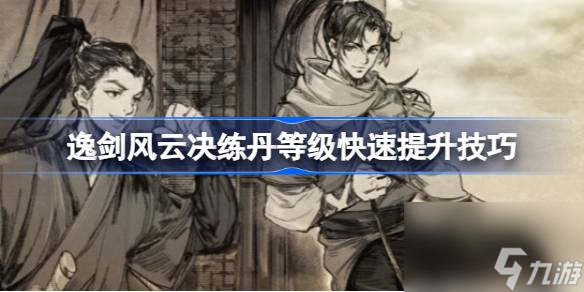 逸剑风云决练丹等级怎么提升,逸剑风云决练丹等级快速提升技巧