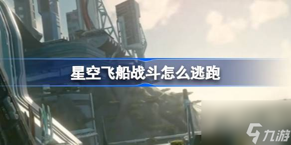 星空飛船戰(zhàn)斗怎么逃跑,太空戰(zhàn)躍遷逃跑方法