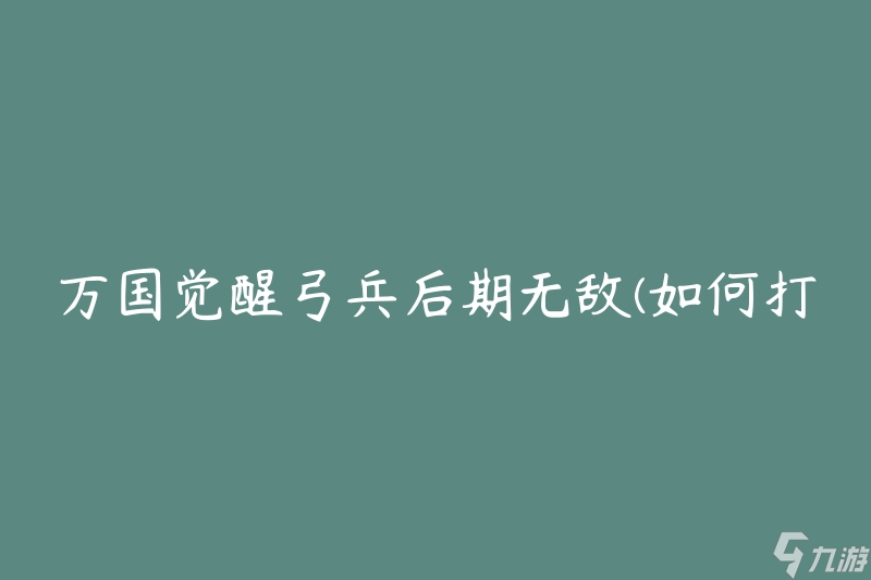 萬國覺醒弓兵后期無敵(如何打造最強裝備)