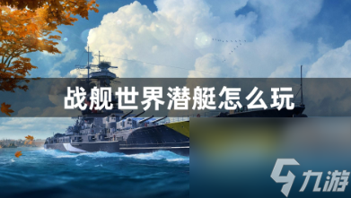 战舰世界潜艇怎么玩？战舰世界潜水艇玩法的攻略