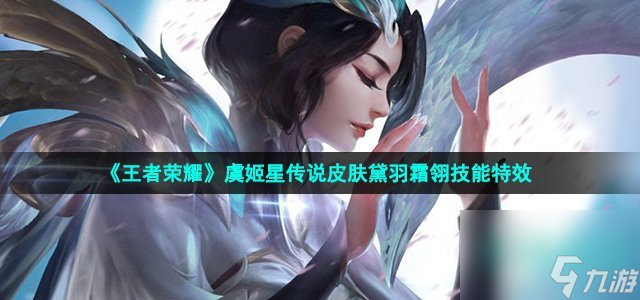王者荣耀虞姬黛羽霜翎皮肤技能怎么样_虞姬星传说皮肤黛羽霜翎技能特效