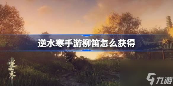 <a id='link_pop' class='keyword-tag' href='https://www.9game.cn/nishuihan1/'>逆水寒手游</a>柳笛怎么获得,逆水寒手游柳笛获得