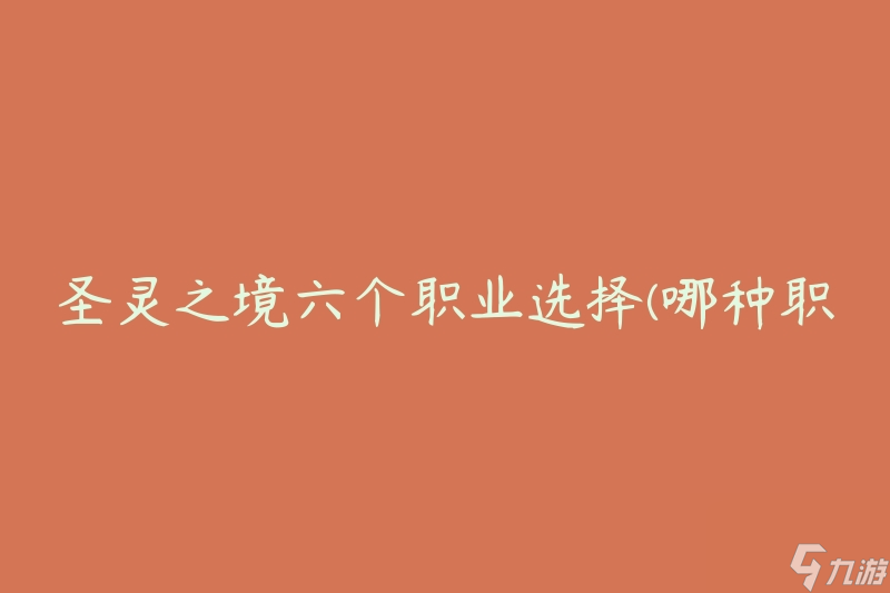 圣靈之境六個(gè)職業(yè)選擇(哪種職業(yè)適合你的游戲風(fēng)格)