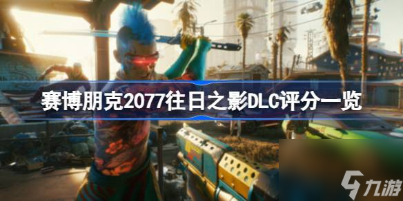 赛博朋克2077往日之影DLC值得购买吗,赛博朋克2077往日之影DLC评分一览
