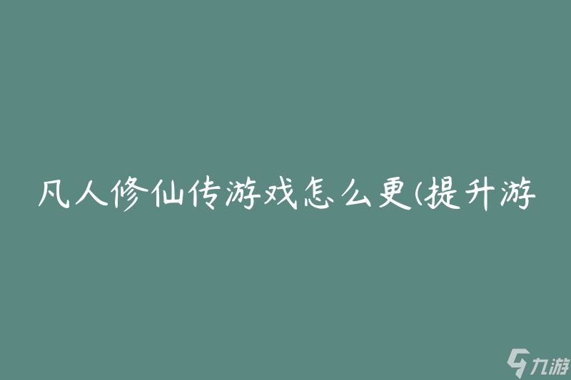 凡人修仙传游戏怎么更(提升游戏体验的方法)