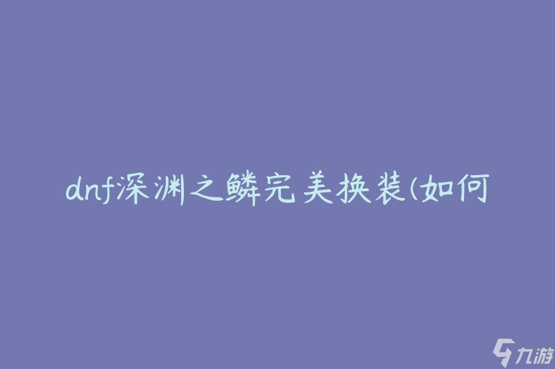 dnf深渊之鳞完美换装(如何达到最佳装备搭配效果)