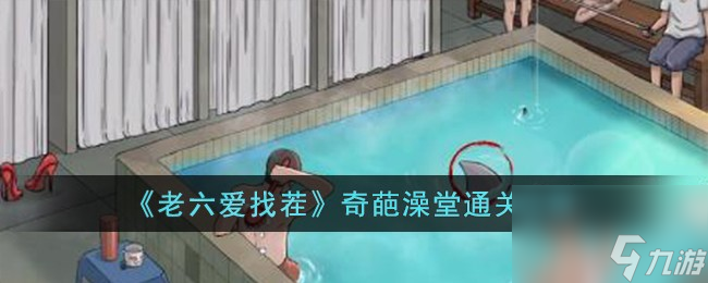 老六爱找茬奇葩澡堂怎么过-奇葩澡堂通关攻略