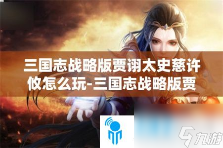 三国志战略版贾诩太史慈许攸玩法推荐 三国志战略版贾诩太史慈许攸玩法攻略教程