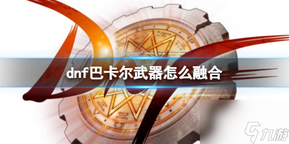 《dnf》巴卡尔武器融合方法