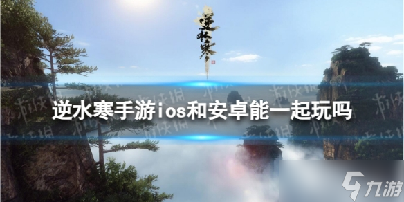 《逆水寒手游》ios和安卓能一起玩吗 安卓和苹果互通吗