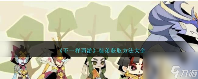 《不一样西游》徒弟获取方法大全高玩秘籍