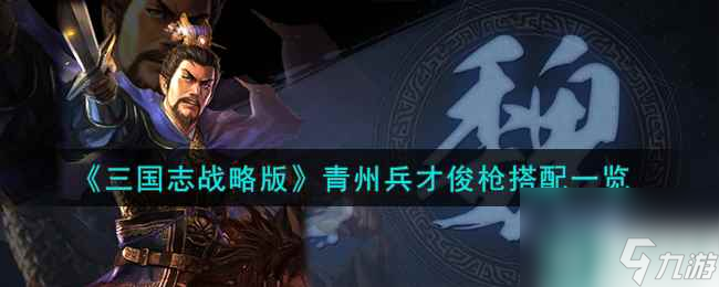 《三国志战略版》青州兵才俊枪搭配一览