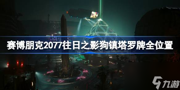 赛博朋克2077往日之影狗镇塔罗牌在哪,赛博朋克2077往日之影狗镇塔罗牌全位置分享