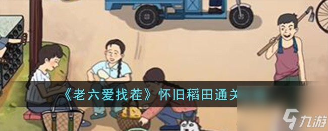 老六爱找茬怀旧稻田怎么过-怀旧稻田通关攻略