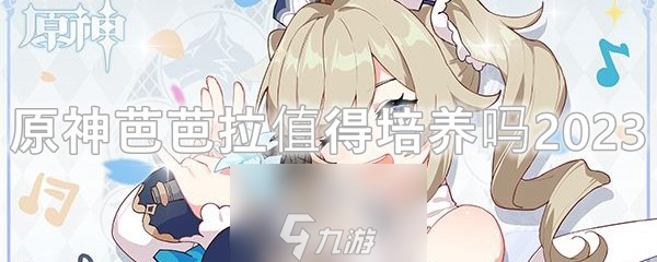 原神芭芭拉值得培养吗-芭芭拉武器圣遗物搭配2023