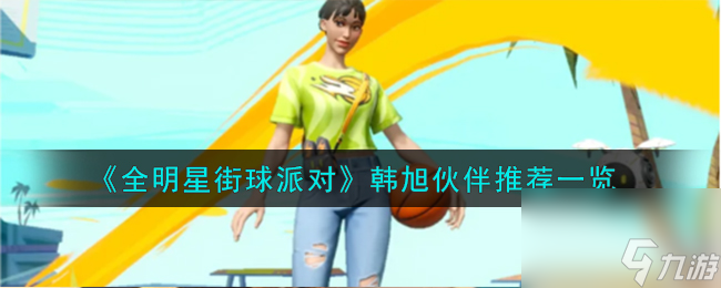 全明星街球派对韩旭队友怎么搭配-韩旭伙伴推荐一览