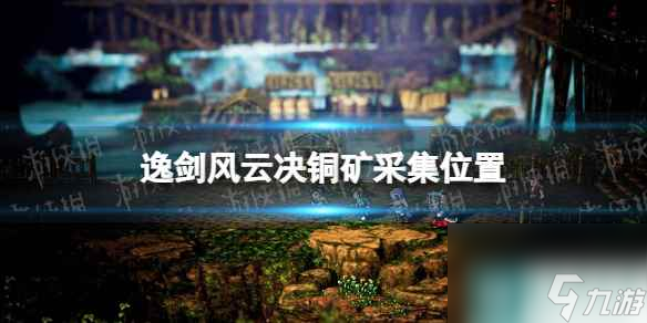 《逸剑风云决》铜矿在哪？ 铜矿采集位置
