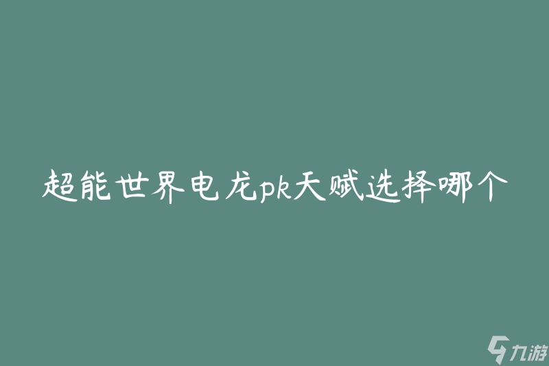 超能世界电龙pk天赋选择哪个好(如何在战斗中最大化电龙的能力)