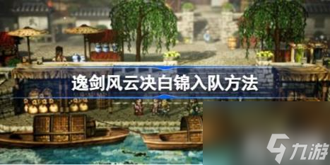 逸剑风云决白锦如何才能入队（逸剑风云决白锦入队技巧）