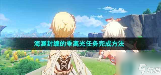 原神4.1海渊封缠的乖离光任务应该怎么做 海渊封缠的乖离光任务完成方法