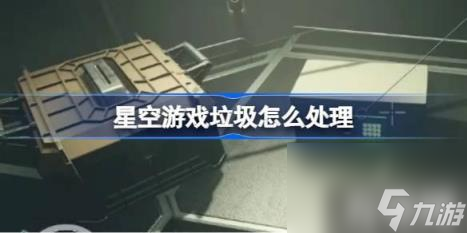 星空游戏垃圾如何处理（星空游戏垃圾玩法）