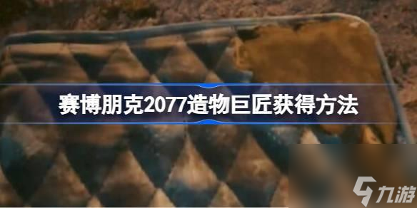 赛博朋克2077造物巨匠获取技巧