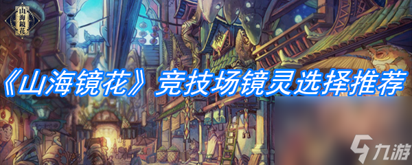 《山海镜花》竞技场镜灵选择推荐