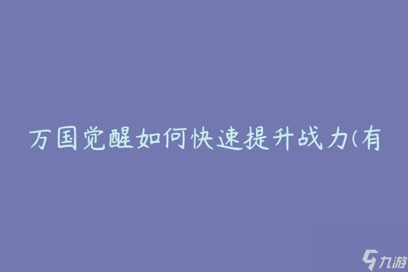 万国觉醒如何快速提升战力(有哪些有效的战力提升方法)