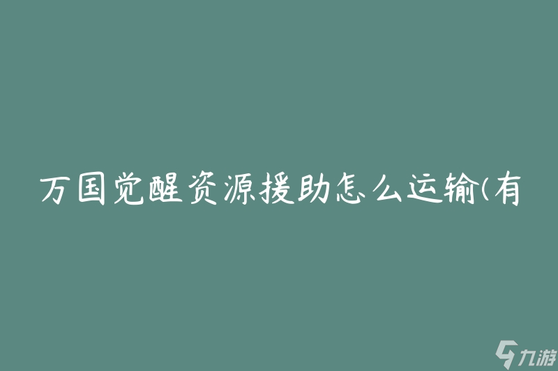 万国觉醒资源援助怎么运输(有哪些有效的运输方式)