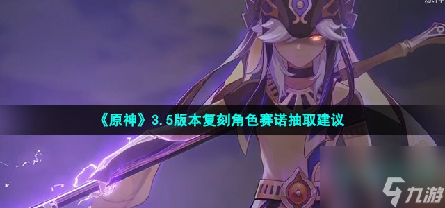原神3.5赛诺复刻值得抽吗_3.5版本复刻角色赛诺抽取建议