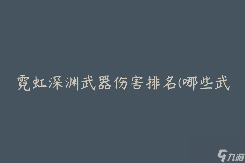 霓虹深淵武器傷害排名(哪些武器在游戲中造成最高傷害)