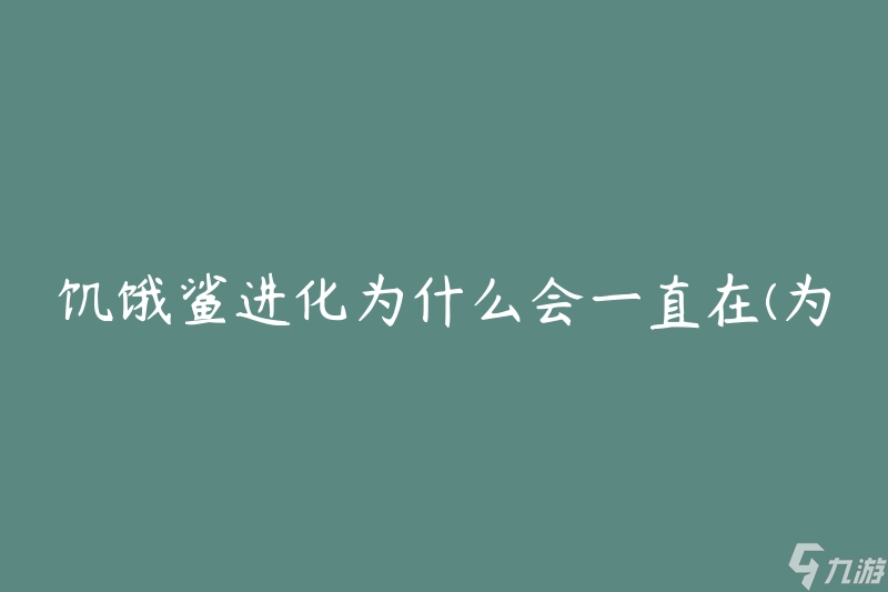 饥饿鲨进化为什么会一直在(为何饥饿鲨的进化过程不断进行)