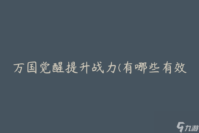 萬國覺醒提升戰(zhàn)力(有哪些有效方法可以提升戰(zhàn)斗力)