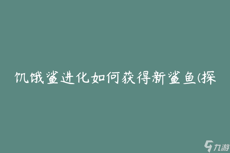 饑餓鯊進(jìn)化如何獲得新鯊魚(yú)(探索新鯊魚(yú)品種的秘密)